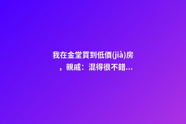 我在金堂買到低價(jià)房，親戚：混得很不錯 | 幸福里有好房